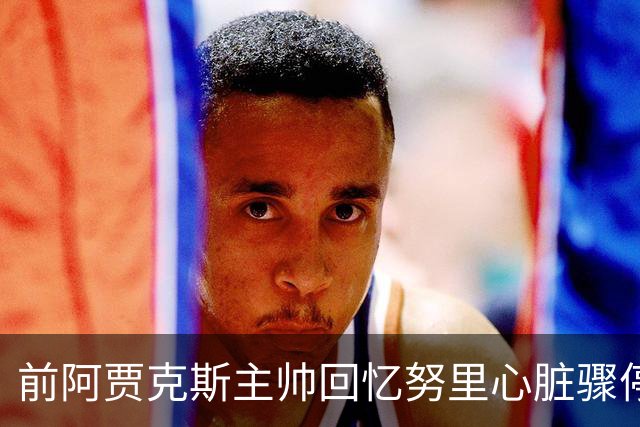 前阿贾克斯主帅回忆努里心脏骤停：事后德容一度不想训练