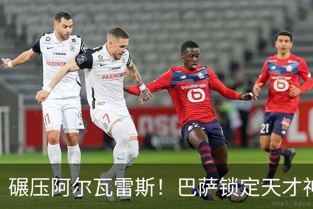 碾压阿尔瓦雷斯！巴萨锁定天才神锋！欧冠一战封神